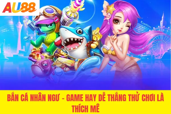 Bắn Cá Nhân Ngư - Game Hay Dễ Thắng Thử Chơi Là Thích 2026