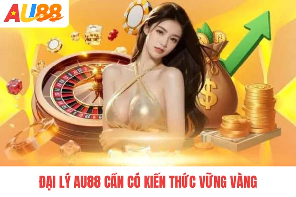 Đại lý AU88 cần có kiến thức vững vàng