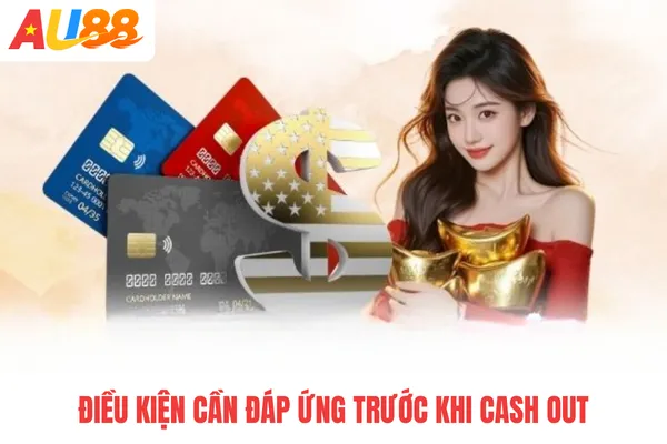 Điều kiện cần đáp ứng trước khi cash out