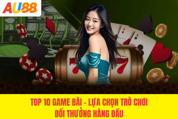 Top 10 Game Bài - Lựa Chọn Trò Chơi Đổi Thưởng Hàng Đầu